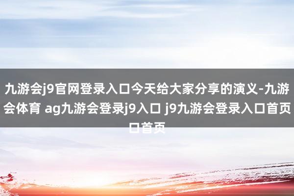 九游会j9官网登录入口今天给大家分享的演义-九游会体育 ag九游会登录j9入口 j9九游会登录入口首页