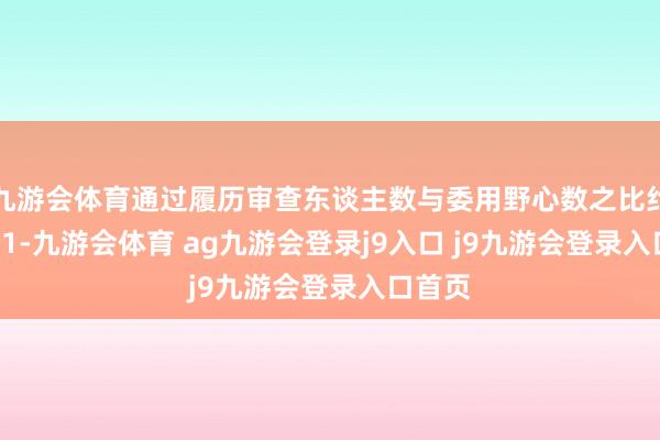 九游会体育通过履历审查东谈主数与委用野心数之比约为86:1-九游会体育 ag九游会登录j9入口 j9九游会登录入口首页