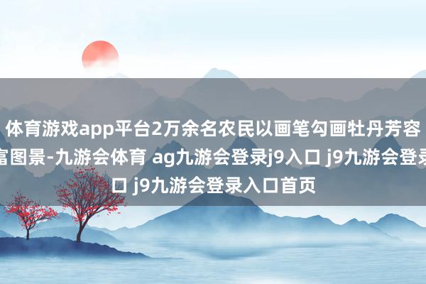 体育游戏app平台2万余名农民以画笔勾画牡丹芳容、绘就致富图景-九游会体育 ag九游会登录j9入口 j9九游会登录入口首页