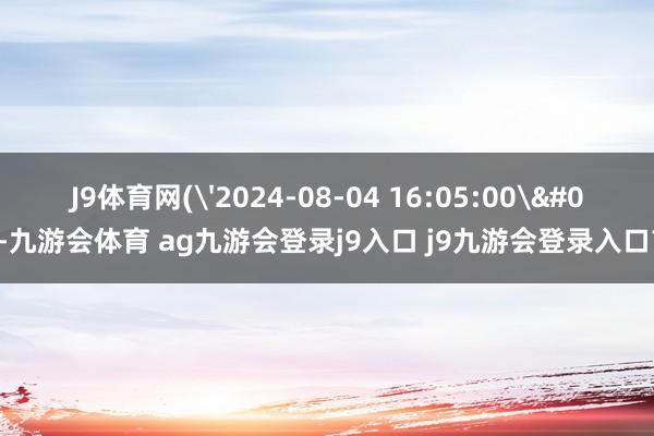 J9体育网('2024-08-04 16:05:00'-九游会体育 ag九游会登录j9入口 j9九游会登录入口首页
