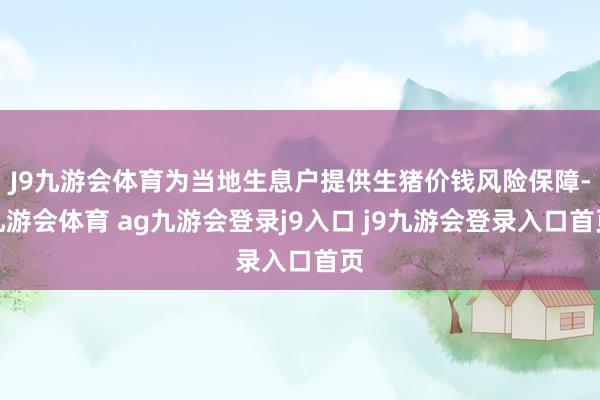 J9九游会体育为当地生息户提供生猪价钱风险保障-九游会体育 ag九游会登录j9入口 j9九游会登录入口首页