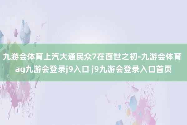 九游会体育上汽大通民众7在面世之初-九游会体育 ag九游会登录j9入口 j9九游会登录入口首页
