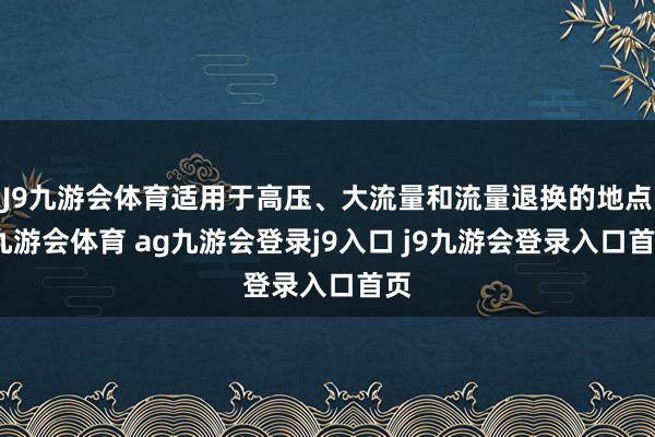J9九游会体育适用于高压、大流量和流量退换的地点-九游会体育 ag九游会登录j9入口 j9九游会登录入口首页