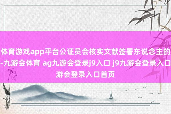 体育游戏app平台公证员会核实文献签署东说念主的身份-九游会体育 ag九游会登录j9入口 j9九游会登录入口首页