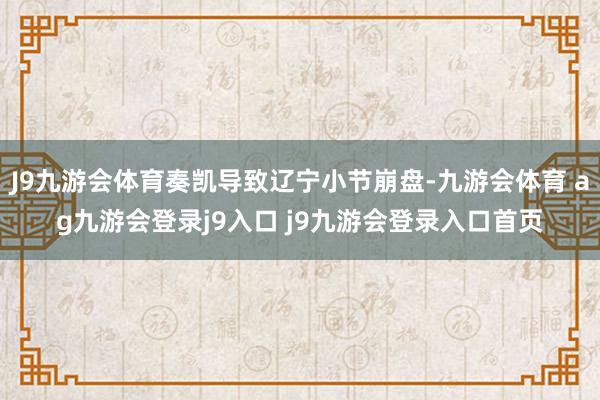 J9九游会体育奏凯导致辽宁小节崩盘-九游会体育 ag九游会登录j9入口 j9九游会登录入口首页