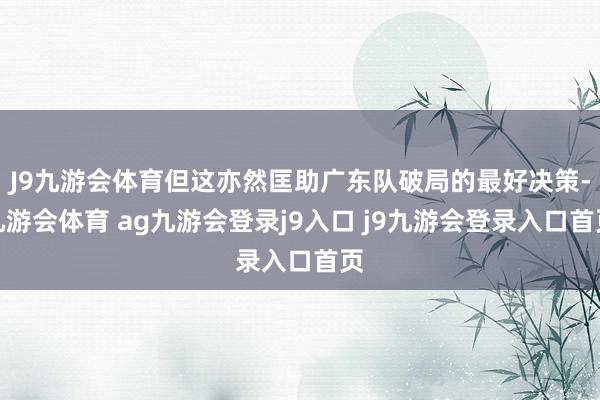 J9九游会体育但这亦然匡助广东队破局的最好决策-九游会体育 ag九游会登录j9入口 j9九游会登录入口首页