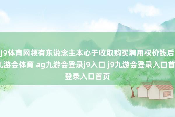 J9体育网领有东说念主本心于收取购买聘用权价钱后-九游会体育 ag九游会登录j9入口 j9九游会登录入口首页