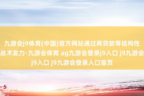 九游会j9体育(中国)官方网站通过再贷款等结构性用具维持产业战术发力-九游会体育 ag九游会登录j9入口 j9九游会登录入口首页