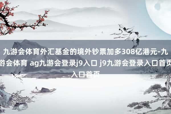 九游会体育外汇基金的境外钞票加多308亿港元-九游会体育 ag九游会登录j9入口 j9九游会登录入口首页
