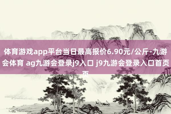 体育游戏app平台当日最高报价6.90元/公斤-九游会体育 ag九游会登录j9入口 j9九游会登录入口首页