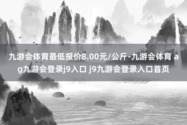 九游会体育最低报价8.00元/公斤-九游会体育 ag九游会登录j9入口 j9九游会登录入口首页