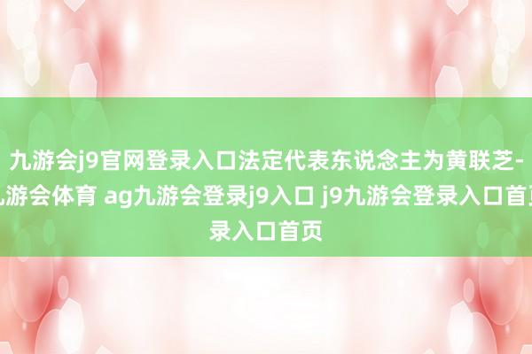 九游会j9官网登录入口法定代表东说念主为黄联芝-九游会体育 ag九游会登录j9入口 j9九游会登录入口首页