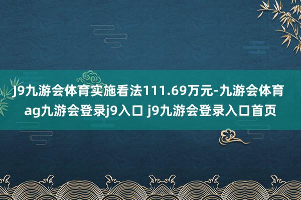 J9九游会体育实施看法111.69万元-九游会体育 ag九游会登录j9入口 j9九游会登录入口首页