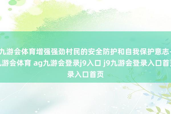 九游会体育增强强劲村民的安全防护和自我保护意志-九游会体育 ag九游会登录j9入口 j9九游会登录入口首页
