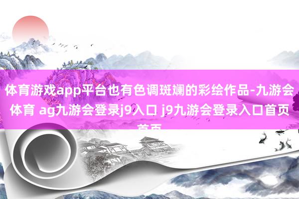 体育游戏app平台也有色调斑斓的彩绘作品-九游会体育 ag九游会登录j9入口 j9九游会登录入口首页