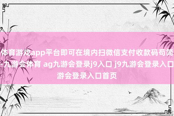 体育游戏app平台即可在境内扫微信支付收款码苟简支付-九游会体育 ag九游会登录j9入口 j9九游会登录入口首页