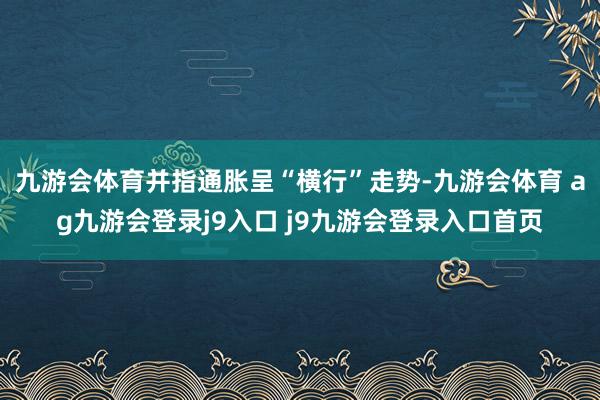 九游会体育并指通胀呈“横行”走势-九游会体育 ag九游会登录j9入口 j9九游会登录入口首页