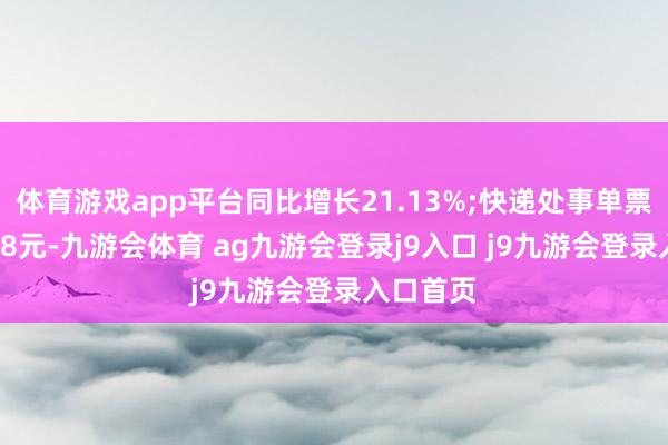体育游戏app平台同比增长21.13%;快递处事单票收入2.08元-九游会体育 ag九游会登录j9入口 j9九游会登录入口首页