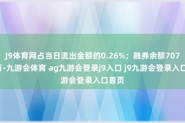 J9体育网占当日流出金额的0.26%；融券余额707.62万-九游会体育 ag九游会登录j9入口 j9九游会登录入口首页