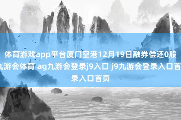 体育游戏app平台厦门空港12月19日融券偿还0股-九游会体育 ag九游会登录j9入口 j9九游会登录入口首页