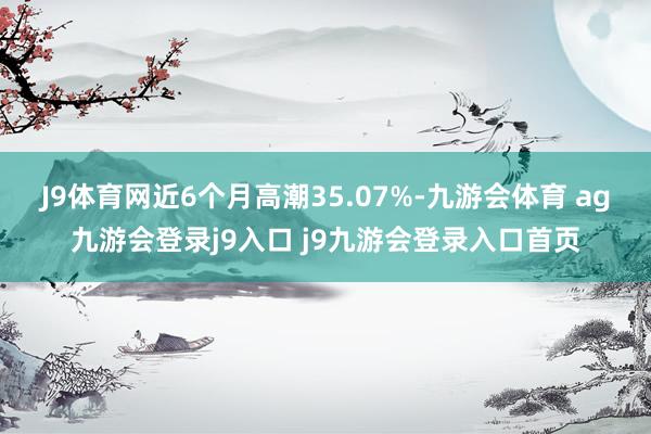 J9体育网近6个月高潮35.07%-九游会体育 ag九游会登录j9入口 j9九游会登录入口首页