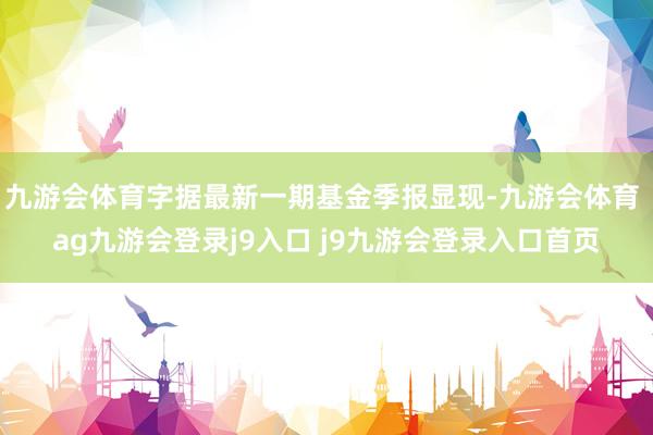 九游会体育字据最新一期基金季报显现-九游会体育 ag九游会登录j9入口 j9九游会登录入口首页