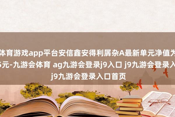 体育游戏app平台安信鑫安得利羼杂A最新单元净值为1.1925元-九游会体育 ag九游会登录j9入口 j9九游会登录入口首页