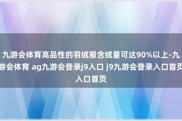 九游会体育高品性的羽绒服含绒量可达90%以上-九游会体育 ag九游会登录j9入口 j9九游会登录入口首页