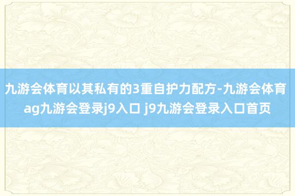 九游会体育以其私有的3重自护力配方-九游会体育 ag九游会登录j9入口 j9九游会登录入口首页