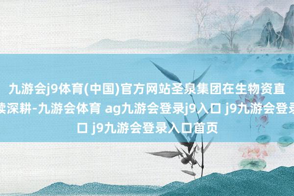 九游会j9体育(中国)官方网站圣泉集团在生物资直快范畴接续深耕-九游会体育 ag九游会登录j9入口 j9九游会登录入口首页