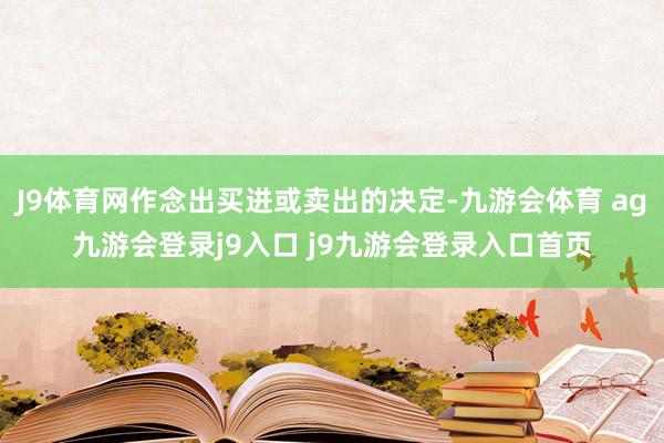 J9体育网作念出买进或卖出的决定-九游会体育 ag九游会登录j9入口 j9九游会登录入口首页