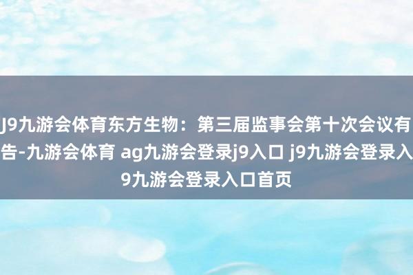 J9九游会体育东方生物:第三届监事会第十次会议有狡计公告-九游会体育 ag九游会登录j9入口 j9九游会登录入口首页