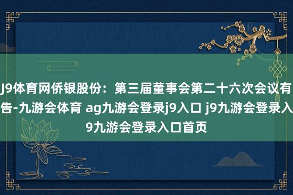 J9体育网侨银股份：第三届董事会第二十六次会议有缠绵公告-九游会体育 ag九游会登录j9入口 j9九游会登录入口首页