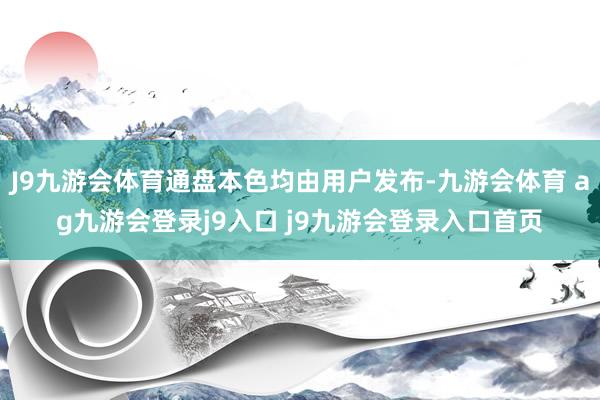 J9九游会体育通盘本色均由用户发布-九游会体育 ag九游会登录j9入口 j9九游会登录入口首页