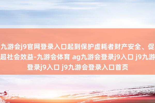 九游会j9官网登录入口起到保护虚耗者财产安全、促进社会踏实的高超社会效益-九游会体育 ag九游会登录j9入口 j9九游会登录入口首页