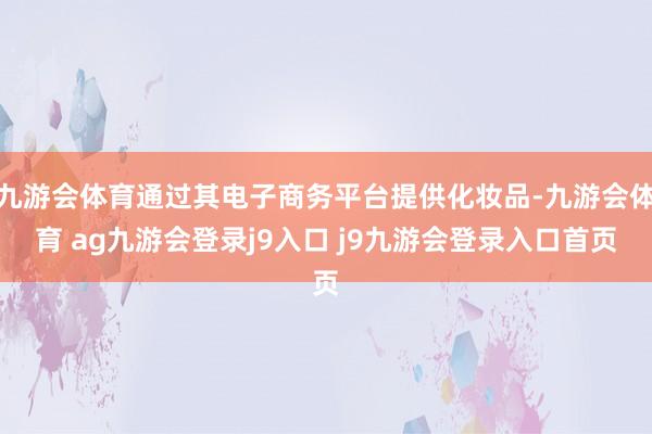 九游会体育通过其电子商务平台提供化妆品-九游会体育 ag九游会登录j9入口 j9九游会登录入口首页