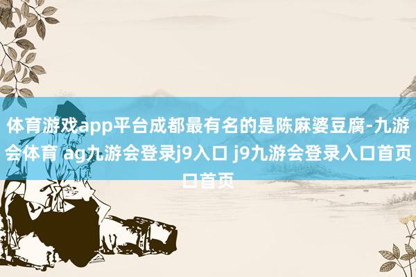 体育游戏app平台成都最有名的是陈麻婆豆腐-九游会体育 ag九游会登录j9入口 j9九游会登录入口首页