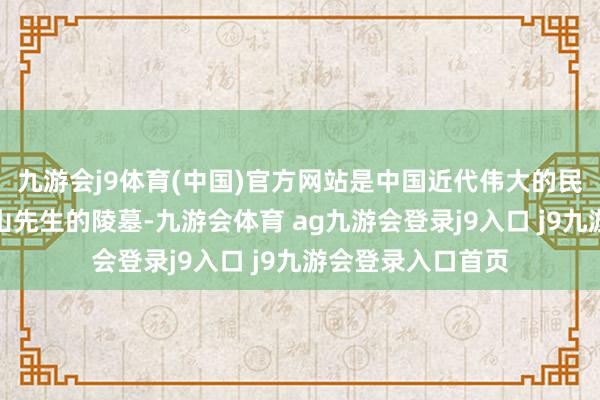 九游会j9体育(中国)官方网站是中国近代伟大的民主创新先驱孙中山先生的陵墓-九游会体育 ag九游会登录j9入口 j9九游会登录入口首页