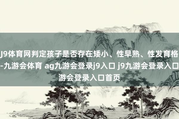 J9体育网判定孩子是否存在矮小、性早熟、性发育格外等-九游会体育 ag九游会登录j9入口 j9九游会登录入口首页