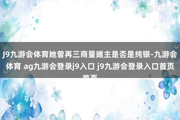 J9九游会体育她曾再三商量摊主是否是纯银-九游会体育 ag九游会登录j9入口 j9九游会登录入口首页
