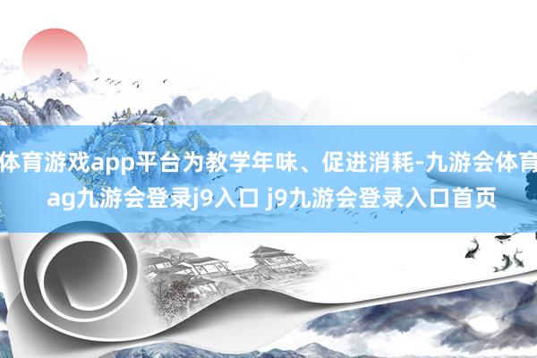 体育游戏app平台为教学年味、促进消耗-九游会体育 ag九游会登录j9入口 j9九游会登录入口首页