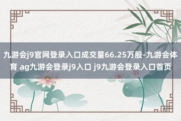 九游会j9官网登录入口成交量66.25万股-九游会体育 ag九游会登录j9入口 j9九游会登录入口首页