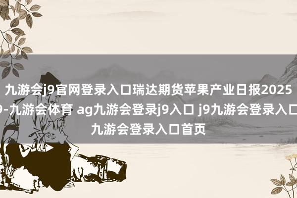 九游会j9官网登录入口瑞达期货苹果产业日报20250109-九游会体育 ag九游会登录j9入口 j9九游会登录入口首页