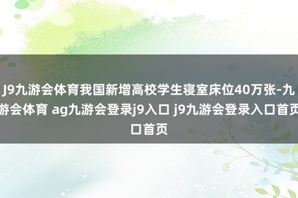 J9九游会体育我国新增高校学生寝室床位40万张-九游会体育 ag九游会登录j9入口 j9九游会登录入口首页