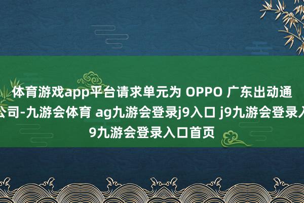 体育游戏app平台请求单元为 OPPO 广东出动通讯有限公司-九游会体育 ag九游会登录j9入口 j9九游会登录入口首页