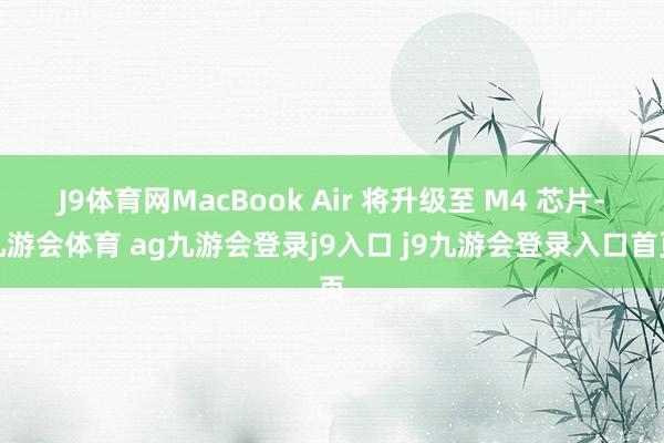 J9体育网MacBook Air 将升级至 M4 芯片-九游会体育 ag九游会登录j9入口 j9九游会登录入口首页
