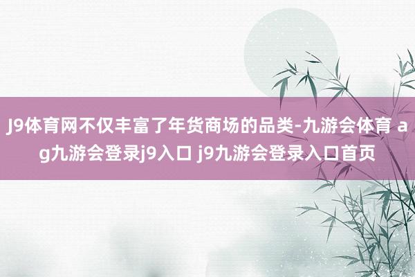J9体育网不仅丰富了年货商场的品类-九游会体育 ag九游会登录j9入口 j9九游会登录入口首页