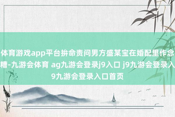 体育游戏app平台拚命责问男方盛某宝在婚配里作念得一团糟-九游会体育 ag九游会登录j9入口 j9九游会登录入口首页