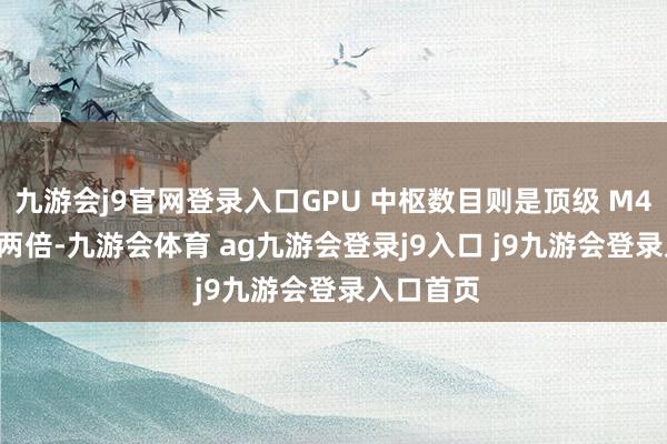九游会j9官网登录入口GPU 中枢数目则是顶级 M4 Max 的两倍-九游会体育 ag九游会登录j9入口 j9九游会登录入口首页