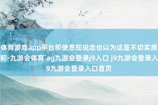 体育游戏app平台即使思知说念也以为这是不切实质的！面前-九游会体育 ag九游会登录j9入口 j9九游会登录入口首页